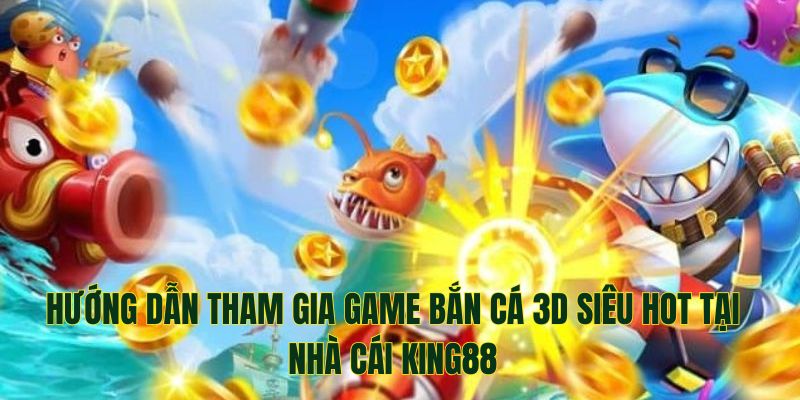 Các bước tham gia game săn cá 3D siêu hot tại King88