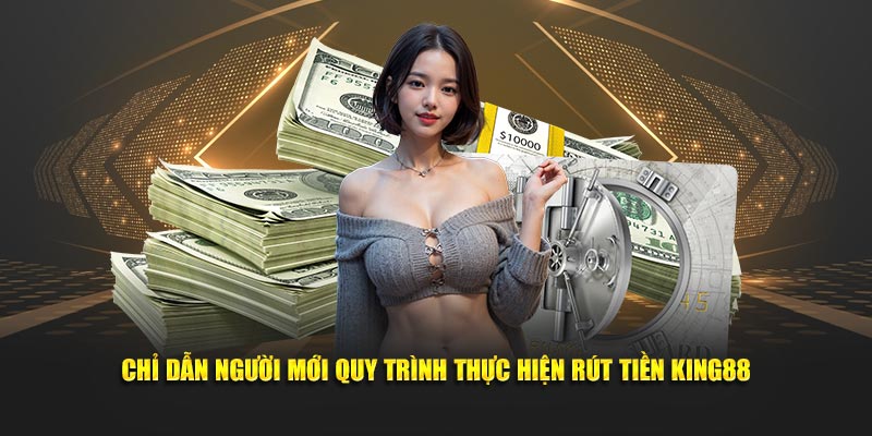 Chỉ dẫn người mới quy trình thực hiện rút tiền King88