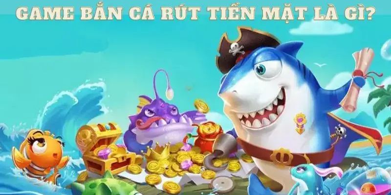 Game bắn cá rút tiền mặt online là gì?