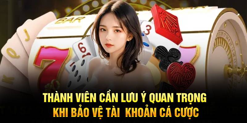 Thành viên cần lưu ý quan trọng khi bảo vệ tài khoản cá cược